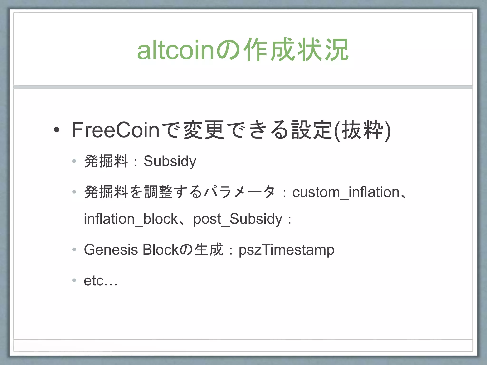 altcoinの作成状況
• FreeCoinで変更できる設定(抜粋)
• 発掘料：Subsidy
• 発掘料を調整するパラメータ：custom_inflation、
inflation_block、post_Subsidy：
• Genesis Blockの生成：pszTimestamp
• etc…
 