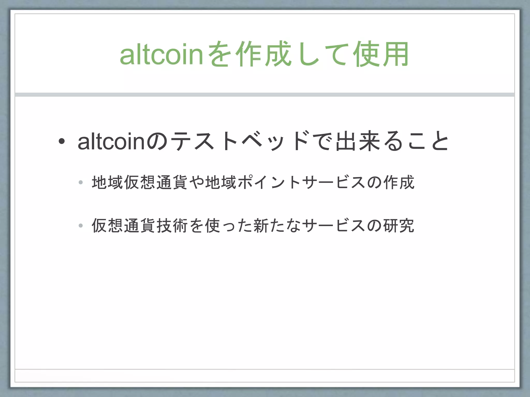 altcoinを作成して使用
• altcoinのテストベッドで出来ること
• 地域仮想通貨や地域ポイントサービスの作成
• 仮想通貨技術を使った新たなサービスの研究
 