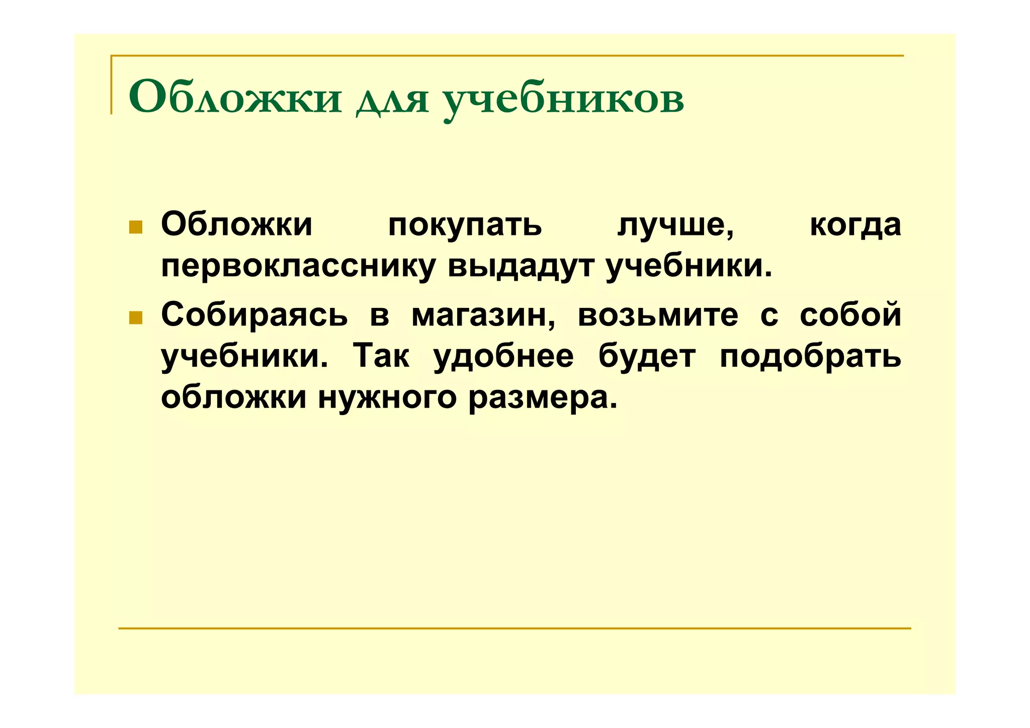 Обложки для учебников
Обложки покупать лучше, когда
первокласснику выдадут учебники.
Собираясь в магазин, возьмите с собой
учебники. Так удобнее будет подобрать
обложки нужного размера.
 