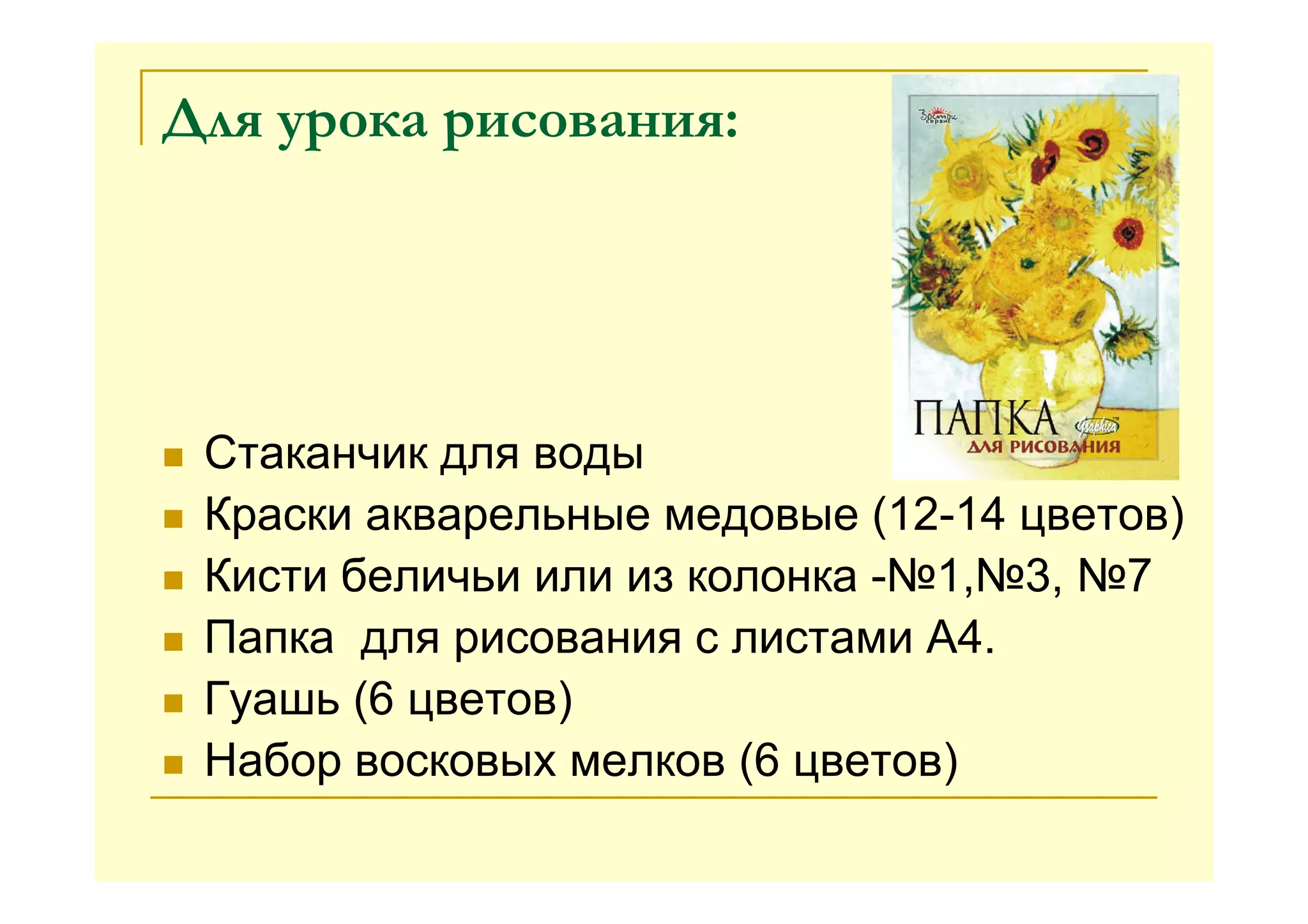 Для урока рисования:
Стаканчик для воды
Краски акварельные медовые (12-14 цветов)
Кисти беличьи или из колонка -№1,№3, №7
Папка для рисования с листами А4.
Гуашь (6 цветов)
Набор восковых мелков (6 цветов)
 