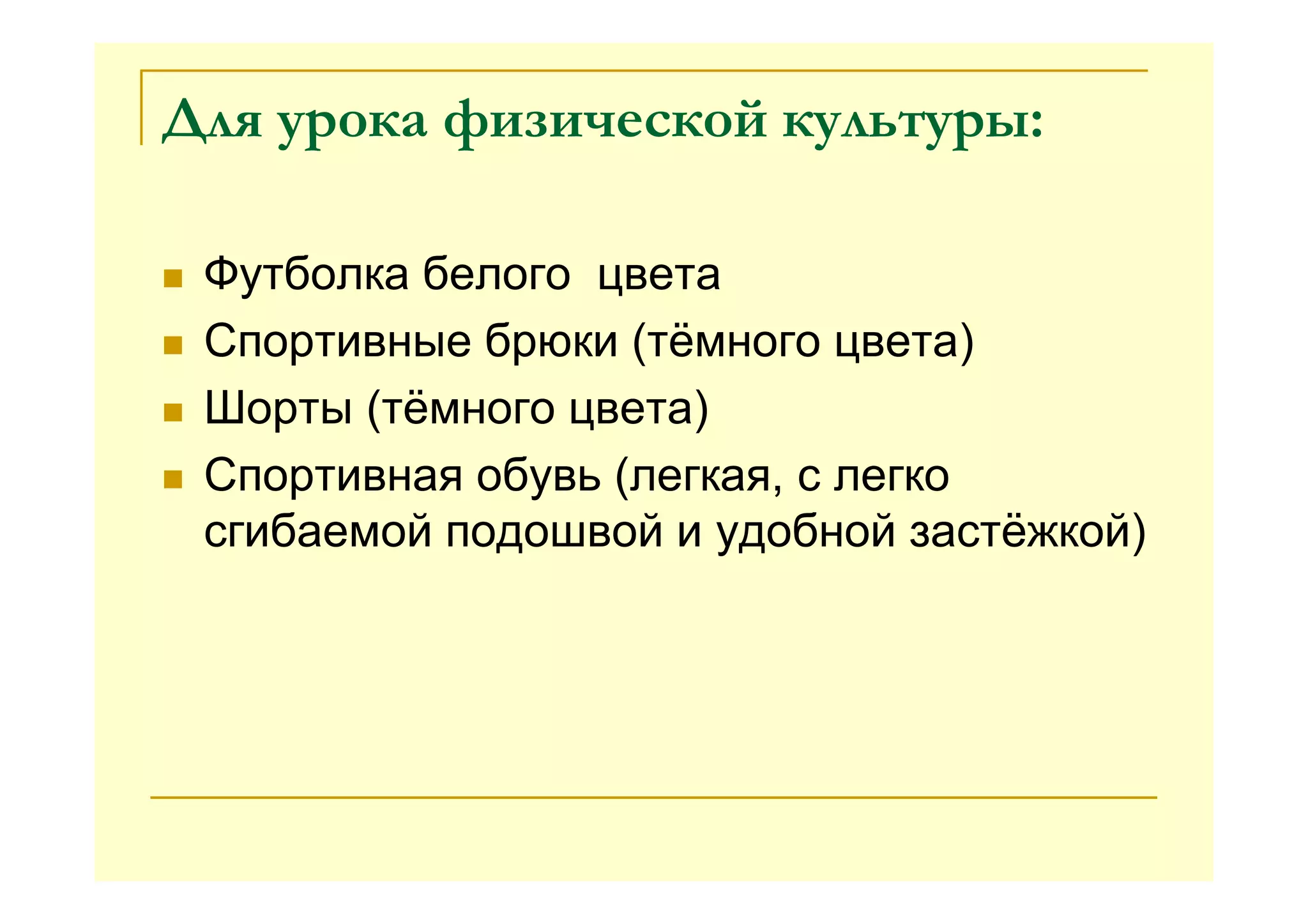 Для урока физической культуры:
Футболка белого цвета
Спортивные брюки (тёмного цвета)
Шорты (тёмного цвета)
Спортивная обувь (легкая, с легко
сгибаемой подошвой и удобной застёжкой)
 