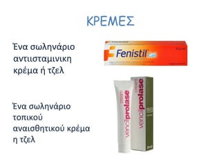 ΚΡΕΜΕΣ
Ένα σωληνάριο
αντιισταμινικη
κρέμα ή τζελ
Ένα σωληνάριο
τοπικού
αναισθητικού κρέμα
η τζελ
 