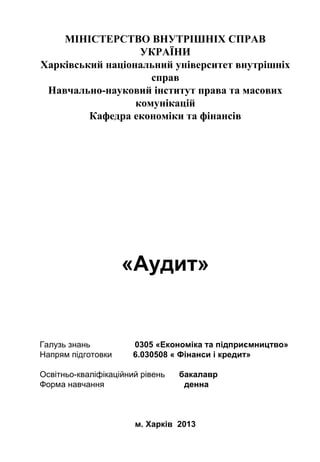 МІНІСТЕРСТВО ВНУТРІШНІХ СПРАВ
УКРАЇНИ
Харківський національний університет внутрішніх
справ
Навчально-науковий інститут права та масових
комунікацій
Кафедра економіки та фінансів
«Аудит»
Галузь знань 0305 «Економіка та підприємництво»
Напрям підготовки 6.030508 « Фінанси і кредит»
Освітньо-кваліфікаційний рівень бакалавр
Форма навчання денна
м. Харків 2013
 