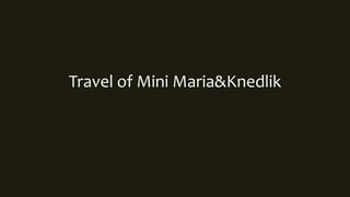 Travel of Mini Maria&Knedlik
 