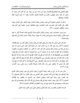 ‫رمضان‬‫شهر‬‫يف‬‫اإلخىان‬‫ية‬‫د‬‫ه‬‫واإلرشاد‬‫لتىجيه‬‫ا‬‫ئرة‬‫ا‬‫د‬–‫ذمار‬‫حمافظة‬
16
‫بالميؿ‬‫فشفعني‬‫فيو‬‫فيشفعاف‬[ ))‫أحمد‬.]‫وعند‬‫ابف‬‫ماجو‬‫عف‬‫ابف‬‫يدة‬‫ر‬‫ب‬‫عف‬‫أبيو‬‫قاؿ‬:‫قاؿ‬‫رسوؿ‬‫اهلل‬
‫صمى‬‫اهلل‬‫عميو‬‫وسمـ‬(( :‫يجيء‬‫آف‬‫ر‬‫الق‬‫يوـ‬‫القيامة‬‫كالرجؿ‬‫الشاحب‬‫يقوؿ‬:‫أنا‬‫الذي‬‫أسيرت‬‫ليمؾ‬
‫أظمأت‬‫و‬‫نيارؾ‬.))
"‫اعمـ‬‫و‬‫أف‬‫المؤمف‬‫يجتمع‬‫لو‬‫في‬‫شير‬‫رمضاف‬‫جياداف‬،‫لنفسو‬‫جياد‬‫بالنيار‬‫عمى‬‫الصياـ‬‫وجياد‬
‫بالميؿ‬‫عمى‬،‫القياـ‬‫فمف‬‫جمع‬‫بيف‬‫ىذيف‬‫الجياديف‬‫ووفى‬‫بحقوقيما‬‫وصبر‬‫عمييما‬‫في‬ُ‫و‬‫ه‬‫ر‬‫أج‬‫بغير‬
‫حساب‬[ "‫لطائؼ‬‫المعارؼ‬:ٖٙٓ.]
‫ومف‬‫صور‬‫اختصاص‬‫شير‬‫رمضاف‬‫آف‬‫ر‬‫بالق‬‫يـ‬‫ر‬‫الك‬‫صالة‬،‫اويح‬‫ر‬‫الت‬‫فيذه‬‫الصالة‬‫أكثر‬‫ما‬‫فييا‬
‫اءة‬‫ر‬‫ق‬،‫آف‬‫ر‬‫الق‬‫وكأنيا‬‫عت‬‫شر‬‫ليسمع‬‫الناس‬‫كتاب‬‫اهلل‬ً‫ا‬‫مجود‬،ً‫ال‬‫ت‬‫ر‬‫م‬‫ولذلؾ‬‫استحب‬‫لإلماـ‬‫أف‬‫يختـ‬‫فييا‬
‫ختمة‬‫كاممة‬.
‫وقد‬‫كاف‬‫النبي‬‫صمى‬‫اهلل‬‫عميو‬‫وسمـ‬‫يطيؿ‬‫اءة‬‫ر‬‫الق‬‫في‬‫قياـ‬‫رمضاف‬‫بالميؿ‬‫أكثر‬‫مف‬‫ه‬‫ر‬‫غي‬[‫لطائؼ‬
‫المعارؼ‬:ٖ٘ٙ.]‫ومما‬‫يؤيد‬‫ذلؾ‬‫ما‬‫اه‬‫و‬‫ر‬‫اإلماـ‬‫أحمد‬‫عف‬‫حذيفة‬‫قاؿ‬:‫أتيت‬‫النبي‬‫صمى‬‫اهلل‬‫عميو‬
‫وسمـ‬‫في‬‫ليمة‬‫مف‬‫رمضاف‬‫فقاـ‬،‫يصمي‬‫فمما‬‫كبر‬‫قاؿ‬:‫اهلل‬،‫أكبر‬‫ذو‬‫الممكوت‬‫الجبروت‬‫و‬‫ياء‬‫ر‬‫الكب‬‫و‬
‫العظمة‬‫و‬‫ثـ‬‫أ‬‫ر‬‫ق‬‫ة‬‫ر‬‫البق‬‫ثـ‬‫النساء‬‫ثـ‬‫آؿ‬،‫اف‬‫ر‬‫عم‬‫ال‬‫يمر‬‫بآية‬‫تخويؼ‬‫إال‬‫وقؼ‬‫عندىا‬‫ثـ‬‫ركع‬‫يقوؿ‬:
((‫سبحاف‬‫بي‬‫ر‬‫العظيـ‬))‫مثؿ‬‫ما‬‫كاف‬ً‫ا‬‫قائم‬‫ثـ‬‫فع‬‫ر‬‫أسو‬‫ر‬‫فقاؿ‬(( :‫سمع‬‫اهلل‬‫لمف‬‫حمده‬‫بنا‬‫ر‬‫لؾ‬‫الحمد‬))
‫مثؿ‬‫ما‬‫كاف‬ً‫ا‬‫قائم‬‫ثـ‬‫سجد‬‫يقوؿ‬(( :‫سبحاف‬‫بي‬‫ر‬‫األعمى‬))‫مثؿ‬‫ما‬‫كاف‬ً‫ا‬‫قائم‬‫ثـ‬‫فع‬‫ر‬‫أسو‬‫ر‬‫فقاؿ‬(( :‫رب‬
‫اغفر‬‫لي‬))‫مثؿ‬‫ما‬‫كاف‬ً‫ا‬‫قائم‬‫ثـ‬‫سجد‬‫يقوؿ‬(( :‫سبحاف‬‫بي‬‫ر‬‫األعمى‬))‫مثؿ‬‫ما‬‫كاف‬ً‫ا‬‫قائم‬‫ثـ‬‫فع‬‫ر‬‫أسو‬‫ر‬
،‫فقاـ‬‫فما‬‫صمى‬‫إال‬‫ركعتيف‬‫حتى‬‫جاء‬‫بالؿ‬‫فآذنو‬‫بالصالة‬[،‫أحمد‬‫مسند‬‫باقي‬‫مسند‬‫األنصار‬
‫قـ‬‫ر‬:ٕٕٖٜٓ.]
‫وكاف‬‫عمر‬‫قد‬‫أمر‬‫أبي‬‫بف‬‫كعب‬ً‫ا‬‫وتميم‬‫ي‬‫الدار‬‫أف‬‫يقوما‬‫بالناس‬‫في‬‫شير‬‫رمضاف‬‫فكاف‬‫ئ‬‫القار‬
‫أ‬‫ر‬‫يق‬‫بالمائتيف‬‫في‬‫ركعة‬‫حتى‬‫ا‬‫و‬‫كان‬‫يعتمدوف‬‫عمى‬‫العصي‬‫مف‬‫طوؿ‬،‫القياـ‬‫وما‬‫ا‬‫و‬‫كان‬‫فوف‬‫ر‬‫ينص‬‫إال‬
‫عند‬،‫الفجر‬‫وفي‬‫اية‬‫و‬‫ر‬‫أنيـ‬‫ا‬‫و‬‫كان‬‫بطوف‬‫ر‬‫ي‬‫الحباؿ‬‫بيف‬‫ي‬‫ار‬‫و‬‫الس‬‫ثـ‬‫يتعمقوف‬‫بيا‬[‫لطائؼ‬
‫المعارؼ‬:ٖ٘ٙ.]‫وكاف‬‫بعض‬‫السمؼ‬‫يختـ‬‫في‬‫قياـ‬‫رمضاف‬‫في‬‫كؿ‬‫ثالث‬‫لياؿ‬‫وبعضيـ‬‫في‬‫كؿ‬‫سبع‬
‫منيـ‬،‫قتادة‬‫وبعضيـ‬‫في‬‫كؿ‬‫ة‬‫ر‬‫عش‬‫منيـ‬‫أبو‬‫رجاء‬‫العطاردي‬[ .‫لطائؼ‬‫المعارؼ‬:ٖ٘ٛ.]
‫كؿ‬‫ىذا‬‫التطويؿ‬‫القياـ‬‫و‬‫مف‬‫أجؿ‬‫تالوة‬‫آف‬‫ر‬‫الق‬‫وتعطير‬‫ليالي‬‫شير‬‫آف‬‫ر‬‫الق‬‫بآيات‬‫آف‬‫ر‬‫الق‬.
 