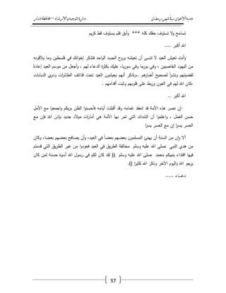 ‫رمضان‬‫شهر‬‫يف‬‫اإلخىان‬‫ية‬‫د‬‫ه‬‫واإلرشاد‬‫لتىجيه‬‫ا‬‫ئرة‬‫ا‬‫د‬–‫ذمار‬‫حمافظة‬
37
‫تسامح‬‫ال‬‫و‬‫تستوؼ‬‫حقؾ‬‫كمو‬***‫أبؽ‬‫و‬‫فمـ‬‫يستوؼ‬‫قط‬‫يـ‬‫ر‬‫ك‬
‫اهلل‬‫أكبر‬....
‫أنت‬‫و‬‫تعيش‬‫العيد‬‫ال‬‫تنسى‬‫أف‬‫تعيشو‬‫ح‬‫برو‬‫الجسد‬‫احد‬‫و‬‫ال‬‫فتذكر‬‫انؾ‬‫و‬‫إخ‬‫في‬‫فمسطيف‬‫وما‬‫يالقونو‬
‫مف‬‫الييود‬‫الغاصبيف‬،‫وفي‬‫بورما‬‫وفي‬،‫يا‬‫ر‬‫سو‬‫عميؾ‬‫ة‬‫ر‬‫بكث‬‫الدعاء‬‫ليـ‬،‫أجعؿ‬‫و‬‫مف‬‫موسـ‬‫العيد‬ً‫إعادة‬
‫لقضيتيـ‬ً‫ا‬‫ر‬‫ونش‬‫لصحيح‬‫ىـ‬‫أخبار‬..‫وتذكر‬‫أنيـ‬‫يعيشوف‬‫العيد‬‫تحت‬‫قذائؼ‬‫ات‬‫ر‬‫الطائ‬‫ودوي‬‫الدبابات‬
‫،كاف‬‫اهلل‬‫ليـ‬‫في‬‫العوف‬‫بط‬‫ر‬‫و‬‫عمى‬‫قموبيـ‬‫وثبت‬‫أقداميـ‬.
‫اهلل‬‫أكبر‬..
•‫إف‬‫نصر‬‫ىذه‬‫األمة‬‫قد‬‫انعقد‬‫غمامو‬‫وقد‬‫أقبمت‬‫أيامو‬‫ا‬‫و‬‫فأحسن‬‫الظف‬‫بكـ‬‫ر‬‫ب‬‫ا‬‫و‬‫اجمع‬‫و‬‫مع‬‫األمؿ‬
‫حسف‬‫العمؿ‬،‫ا‬‫و‬‫اعمم‬‫و‬‫أف‬‫الشدائد‬‫التي‬‫تمر‬‫بيا‬‫األمة‬‫ىي‬‫ات‬‫ر‬‫أما‬‫ميالد‬‫جديد‬‫بإذف‬‫اهلل‬‫فإف‬‫مع‬
‫العسر‬‫ا‬‫ر‬‫يس‬‫إف‬‫مع‬‫العسر‬‫ا‬‫ر‬‫يس‬
‫مف‬ ‫ف‬‫ا‬‫و‬ ‫أال‬‫السنة‬‫أف‬‫يينئ‬‫المسمموف‬‫بعضيـ‬ً‫ا‬‫بعض‬‫في‬،‫العيد‬‫أف‬‫و‬‫يصافح‬‫بعضيـ‬،‫بعضا‬‫وكاف‬
‫مف‬‫ىدي‬‫النبي‬‫صمى‬‫اهلل‬‫عميو‬‫وسمـ‬‫مخالفة‬‫يؽ‬‫ر‬‫الط‬‫في‬‫العيد‬‫ا‬‫و‬‫فعود‬‫مف‬‫غير‬‫يؽ‬‫ر‬‫الط‬‫التي‬‫قدمتـ‬
‫فييا‬‫اقتداء‬‫بنبيكـ‬‫محمد‬‫صمى‬‫اهلل‬‫عميو‬‫وسمـ‬((‫لقد‬‫كاف‬‫لكـ‬‫في‬‫رسوؿ‬‫اهلل‬‫أسوة‬‫حسنة‬‫لمف‬‫كاف‬
‫يرجو‬‫اهلل‬‫اليوـ‬‫و‬‫اآلخر‬‫وذكر‬‫اهلل‬‫ا‬‫ر‬‫كثي‬.))
‫ػاء‬‫ػ‬‫ػ‬‫ػ‬‫ػ‬‫ػ‬‫ػ‬‫ع‬‫د‬.....
 