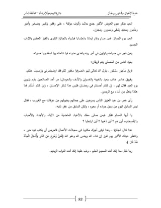 ‫رمضان‬‫شهر‬‫يف‬‫اإلخىان‬‫ية‬‫د‬‫ه‬‫واإلرشاد‬‫لتىجيه‬‫ا‬‫ئرة‬‫ا‬‫د‬–‫ذمار‬‫حمافظة‬
82
‫ا‬‫أمير‬‫و‬ ‫وصغير‬ ‫وكبير‬ ‫وفقير‬ ‫غنى‬ ، ‫مؤلفة‬ ‫ألوؼ‬‫و‬ ‫حاشد‬ ‫جمع‬ ‫األكبر‬ ‫العرض‬ ‫بيوـ‬ ‫يذكر‬ ‫لعيد‬
‫ومحزف‬ ‫ومسرور‬ ‫وشقي‬ ‫وسعيد‬ ‫ومأمور‬.
‫اب‬‫و‬‫الث‬‫و‬ ‫العظيـ‬ ‫الفوز‬‫و‬ ‫ى‬‫الكبر‬ ‫ة‬‫ز‬‫بالجائ‬ ‫اه‬‫ر‬‫فبش‬ ‫احتسابا‬‫و‬ ‫إيمانا‬ ‫وقاـ‬ ‫صاـ‬ ‫فمف‬ ‫ائز‬‫و‬‫الج‬ ‫يوـ‬ ‫العيد‬
‫الجسيـ‬.
‫تو‬‫ر‬‫حس‬ ‫ويا‬ ‫اسفو‬ ‫ويا‬ ‫ندامتو‬ ‫فيا‬ ‫حدوده‬ ‫وتعدى‬ ‫بو‬‫ر‬ ‫أمر‬ ‫في‬ ‫وتياوف‬ ‫صيامو‬ ‫في‬ ‫فجر‬ ‫ومف‬.
‫يقاف‬‫ر‬‫ف‬ ‫وىـ‬ ‫المصمي‬ ‫مف‬ ‫الناس‬ ‫يعود‬:
‫عنكـ‬ ‫ورضيت‬ ‫ارضيتموني‬ ‫فقد‬ ‫لكـ‬ ‫مغفور‬ ‫ا‬‫و‬‫ف‬‫ر‬‫:انص‬ ‫ليـ‬ ‫تعالى‬ ‫اهلل‬ ‫يقوؿ‬ .‫مشكور‬ ‫مأجور‬ ‫يؽ‬‫ر‬‫ف‬.
‫أحد‬ ‫مر‬ :‫الحرماف‬‫و‬ ‫األسؼ‬‫و‬ ‫اف‬‫ر‬‫الخس‬‫و‬ ‫بالخيبة‬ ‫يعود‬ ‫خائب‬ ‫خاسر‬ ‫يؽ‬‫ر‬‫وف‬‫يميوف‬ ‫بقوـ‬ ‫الصالحيف‬
‫فما‬ ‫أسأتـ‬ ‫كنتـ‬ ‫ف‬‫ا‬‫و‬ ، ‫اإلحساف‬ ‫شكر‬ ‫ىذا‬ ‫فميس‬ ‫رمضاف‬ ‫في‬ ‫أحسنتـ‬ ‫كنتـ‬ ‫إف‬ : ‫ليـ‬ ‫فقاؿ‬ ‫العيد‬ ‫يوـ‬
‫الرحمف‬ ‫مع‬ ‫أساء‬ ‫مف‬ ‫يفعؿ‬ ‫ىكذا‬.
‫فقاؿ‬ ، ‫الغروب‬ ‫مع‬ ‫فات‬‫ر‬‫ع‬ ‫مف‬ ‫وخيوليـ‬ ‫جماليـ‬ ‫عمى‬ ‫عوف‬‫يسر‬ ‫الناس‬ ‫يز‬‫ز‬‫الع‬ ‫عبد‬ ‫بف‬ ‫عمر‬ ‫أى‬‫ر‬
‫ه‬‫ر‬‫بعي‬ ‫أو‬ ‫اده‬‫و‬‫ج‬ ‫سبؽ‬ ‫مف‬ ‫اليوـ‬ ‫السابؽ‬ ‫ليس‬‫ذنبو‬ ‫غفر‬ ‫مف‬ ‫السابؽ‬ ‫ولكف‬ ،.
‫األحباب‬‫و‬ ‫األجداد‬‫و‬ ‫اآلباء‬ ‫مف‬ ‫الماضية‬ ‫باألعياد‬ ‫معؾ‬ ‫صمى‬ ‫فيمف‬ ‫تفكر‬ ‫المسمـ‬ ‫أييا‬ ‫يا‬
‫؟‬ ‫ا‬‫و‬‫تحم‬‫ر‬‫ا‬ ‫أيف‬ ‫؟‬ ‫ا‬‫و‬‫ذىب‬ ‫أيف‬ ‫؟‬ ‫ىـ‬ ‫أيف‬ ،‫األصحاب‬‫و‬
، ‫خير‬ ‫فيو‬ ‫يكتب‬ ‫أف‬ ‫فاحرص‬ ‫األعماؿ‬ ‫سجالت‬ ‫في‬ ‫مكتوبا‬ ‫أجرؾ‬ ‫توفى‬ ‫وغدا‬ ، ‫ة‬‫ز‬‫الجائ‬ ‫تناؿ‬ ‫غدا‬
‫يوـ‬ ‫األكبر‬ ‫عيدؾ‬ ‫انتظر‬‫و‬َ‫ة‬َّ‫ن‬َ‫ج‬ْ‫ل‬‫ا‬ َ‫ؿ‬ِ‫خ‬ْ‫ُد‬‫أ‬َ‫و‬ ِ‫ار‬َّ‫الن‬ ِ‫ف‬َ‫ع‬ َ‫ح‬ِ‫ز‬ْ‫ح‬ُ‫ز‬ ْ‫ف‬َ‫م‬َ‫ف‬( ‫اهلل‬ ‫وعفو‬ ‫اهلل‬ ‫برضى‬ ‫اهلل‬ ‫شاء‬ ‫إف‬ ‫تفوز‬
.) َ‫از‬َ‫ف‬ ْ‫د‬َ‫ق‬َ‫ف‬
‫العميـ‬ ‫السميع‬ ‫أنت‬ ‫إنؾ‬ ‫منا‬ ‫تقبؿ‬ ‫بنا‬‫ر‬‫الرحيـ‬ ‫اب‬‫و‬‫الت‬ ‫أنت‬ ‫إنؾ‬ ‫عمينا‬ ‫وتب‬ ،.
 