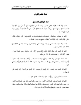 ‫رمضان‬‫شهر‬‫يف‬‫اإلخىان‬‫ية‬‫د‬‫ه‬‫واإلرشاد‬‫لتىجيه‬‫ا‬‫ئرة‬‫ا‬‫د‬–‫ذمار‬‫حمافظة‬
83
ٌ‫انمزآ‬ ‫خرى‬ ‫دعاء‬
‫انضديش‬ ٍ‫انزمح‬ ‫عثد‬
‫ا‬ ‫أصدؽ‬ ‫أنت‬‫و‬ ،‫المبيف‬ ‫الحؽ‬ ‫وقولؾ‬ ‫قمت‬ ‫إنؾ‬ ‫الميـ‬ً‫ال‬‫ي‬ِ‫ق‬ ِ‫و‬َّ‫الم‬ َ‫ف‬ِ‫م‬ ُ‫ؽ‬َ‫د‬ْ‫َص‬‫أ‬ ْ‫ف‬َ‫م‬َ‫و‬ :‫لقائميف‬
:‫[النساء‬ٕٕٔ:‫[النساء‬ ً‫ا‬‫يث‬ِ‫د‬َ‫ح‬ ِ‫و‬َّ‫الم‬ َ‫ف‬ِ‫م‬ ُ‫ؽ‬َ‫د‬ْ‫َص‬‫أ‬ ْ‫ف‬َ‫م‬َ‫و‬ ..]ًٛٚ‫ا‬‫يف‬ِ‫ن‬َ‫ح‬ َ‫يـ‬ِ‫اى‬َ‫ر‬ْ‫ب‬ِ‫إ‬ َ‫ة‬َّ‫م‬ِ‫م‬ ‫ا‬‫و‬ُ‫ع‬ِ‫ب‬َّ‫ت‬‫ا‬َ‫ف‬ ُ‫و‬َّ‫الم‬ َ‫ؽ‬َ‫د‬َ‫ص‬ ْ‫ؿ‬ُ‫ق‬ ..]
:‫اف‬‫ر‬‫عم‬ ‫[آؿ‬ٜ٘].
‫ونؤمف‬ ،‫إليؾ‬ ‫ونتوب‬ ،‫ونستغفرؾ‬ ،‫ونستيديؾ‬ ،‫ونستعينؾ‬ ،‫نحمدؾ‬ ‫إنا‬ ‫الميـ‬،‫عميؾ‬ ‫ونتوكؿ‬ ،‫بؾ‬
‫يفجرؾ‬ ‫مف‬ ‫ونترؾ‬ ‫ونخمع‬ ،‫نكفرؾ‬ ‫ال‬‫و‬ ‫نشكرؾ‬ ،‫كمو‬ ‫الخير‬ ‫عميؾ‬ ‫ونثني‬.
‫إف‬ ،‫عذابؾ‬ ‫ونخشى‬ ‫رحمتؾ‬ ‫نرجو‬ ،‫د‬ِ‫ونحف‬ ‫نسعى‬ ‫ليؾ‬‫ا‬‫و‬ ،‫ونسجد‬ ‫نصمي‬ ‫ولؾ‬ ،‫نعبد‬ ‫إياؾ‬ ‫الميـ‬
‫ممحؽ‬ ‫بالكفار‬ ‫الجد‬ ‫عذابؾ‬.
‫ف‬ ،‫ه‬‫ر‬‫وس‬ ‫عالنيتو‬ ،‫كمو‬ ‫األمر‬ ‫يرجع‬ ‫ليؾ‬‫ا‬‫و‬ ،‫كمو‬ ‫الشكر‬ ‫ولؾ‬ ،‫كمو‬ ‫الحمد‬ ‫لؾ‬ ‫الميـ‬‫أف‬ ‫أنت‬ ٌ‫ؿ‬‫أى‬
‫قدير‬ ‫شيء‬ ‫كؿ‬ ‫عمى‬ ‫أنت‬‫و‬ ،‫عبد‬ُ‫ت‬ ‫أف‬ ‫أنت‬ ٌ‫ؿ‬‫أى‬‫و‬ ،‫حمد‬ُ‫ت‬.
،‫عدونا‬ َّ‫كبت‬ ،‫المعافاة‬‫و‬ ‫األىؿ‬‫و‬ ‫بالماؿ‬ ‫الحمد‬ ‫ولؾ‬ ،‫آف‬‫ر‬‫بالق‬ ‫الحمد‬ ‫ولؾ‬ ،‫باإلسالـ‬ ‫الحمد‬ ‫لؾ‬
‫تعطي‬ ‫كما‬ ً‫ا‬‫ر‬‫كثي‬ ‫الشكر‬‫و‬ ‫الحمد‬ ‫فمؾ‬ ،‫أعطيتنا‬ ‫بنا‬‫ر‬ ‫سألناؾ‬ ‫ما‬ ‫كؿ‬ ‫ومف‬ ،‫قتنا‬‫ر‬‫ف‬ ‫وجمعت‬ ،‫أمننا‬ ‫أظيرت‬‫و‬
ً‫ا‬‫ر‬‫كثي‬.
‫لؾ‬ ‫الميـ‬‫عمى‬ ‫الحمد‬ ‫ولؾ‬ ،‫الرضا‬ ‫بعد‬ ‫الحمد‬ ‫ولؾ‬ ،‫رضيت‬ ‫إذا‬ ‫الحمد‬ ‫ولؾ‬ ،‫ترضى‬ ‫حتى‬ ‫الحمد‬
‫حاؿ‬ ‫كؿ‬.
‫تقوؿ‬ ‫كالذي‬ ‫الحمد‬ ‫ولؾ‬ ،‫نقوؿ‬ ‫مما‬ ً‫ا‬‫ر‬‫وخي‬ ،‫نقوؿ‬ ‫كالذي‬ ‫الحمد‬ ‫لؾ‬.
‫األرض‬‫و‬ ‫ات‬‫و‬‫السما‬ ‫قيوـ‬ ‫أنت‬ ‫الحمد‬ ‫ولؾ‬ ،‫فييف‬ ‫ومف‬ ‫األرض‬‫و‬ ‫ات‬‫و‬‫السما‬ ‫نور‬ ‫أنت‬ ‫الحمد‬ ‫لؾ‬ ‫الميـ‬
،‫الحؽ‬ ‫أنت‬ ‫الحمد‬ ‫ولؾ‬ ،‫فييف‬ ‫ومف‬،‫حؽ‬ ‫النبيوف‬‫و‬ ،‫حؽ‬ ‫النار‬‫و‬ ،‫حؽ‬ ‫الجنة‬‫و‬ ،‫حؽ‬ ‫ولقاؤؾ‬ ،‫حؽ‬ ‫ووعدؾ‬
‫فييا‬ ‫يب‬‫ر‬ ‫ال‬ ‫آتيو‬ ُ‫ة‬‫الساع‬‫و‬ ،‫حؽ‬ ‫وسمـ‬ ‫عميو‬ ‫اهلل‬ ‫صمى‬ ‫ومحمد‬.
 