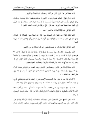 ‫رمضان‬‫شهر‬‫يف‬‫اإلخىان‬‫ية‬‫د‬‫ه‬‫واإلرشاد‬‫لتىجيه‬‫ا‬‫ئرة‬‫ا‬‫د‬–‫ذمار‬‫حمافظة‬
85
‫الميـ‬‫اـ‬‫ر‬‫اإلك‬‫و‬ ‫الجالؿ‬ ‫ذا‬ ‫يا‬ ،‫وخاصتؾ‬ ‫أىمؾ‬ ‫ىـ‬ ‫الذيف‬ ‫آف‬‫ر‬‫الق‬ ‫أىؿ‬ ‫مف‬ ‫اجعمنا‬!
،ً‫ا‬‫ّْص‬‫ممح‬ ‫ولذنوبنا‬ ،ً‫اء‬‫و‬‫د‬ ‫ألسقامنا‬‫و‬ ،ً‫جالء‬ ‫نا‬‫ر‬‫ألبصا‬‫و‬ ،ً‫ضياء‬ ‫لقموبنا‬ ‫العظيـ‬ ‫آف‬‫ر‬‫الق‬ ‫اجعؿ‬ ‫الميـ‬
‫آ‬‫ر‬‫الق‬ ‫قاده‬ ‫ممف‬ ‫اجعمنا‬ ‫الميـ‬ .‫عمينا‬ ‫حجة‬ ‫ال‬ ‫لنا‬ ‫وحجة‬ ،‫لنا‬ ً‫ا‬‫شفيع‬ ‫اجعمو‬ ‫الميـ‬ .ً‫ا‬‫ص‬ّْ‫م‬‫مخ‬ ‫اف‬‫ر‬‫الني‬ ‫وعف‬‫ف‬
‫قيار‬ ‫يا‬ ‫احد‬‫و‬ ‫يا‬ ،‫النار‬ ‫في‬ ‫قفاه‬ ‫في‬ َّ‫ج‬ُ‫فز‬ ‫آف‬‫ر‬‫الق‬ ‫عنو‬ ‫أعرض‬ ‫ممف‬ ‫تجعمنا‬ ‫ال‬‫و‬ ،‫الجناف‬ ‫إلى‬!
‫وترضى‬ ‫تحب‬ ‫لما‬ ‫المباركة‬ ‫الميمة‬ ‫ىذه‬ ‫في‬ ‫وفقنا‬ ‫الميـ‬.
،‫اليداية‬ ‫إلى‬ ‫الضاللة‬ ‫ومف‬ ،‫الجنة‬ ‫إلى‬ ‫النار‬ ‫ومف‬ ،‫السعادة‬ ‫إلى‬ ‫الشقاء‬ ‫مف‬ ‫آف‬‫ر‬‫بالق‬ ‫انقمنا‬ ‫الميـ‬
‫ال‬ ‫ذا‬ ‫يا‬ ،‫العز‬ ‫إلى‬ ‫الذؿ‬ ‫ومف‬‫يا‬ ‫حي‬ ‫يا‬ ‫كميا‬ ‫الخير‬ ‫اع‬‫و‬‫أن‬ ‫إلى‬ ‫كميا‬ ‫الشرور‬ ‫اع‬‫و‬‫أن‬ ‫ومف‬ !‫اـ‬‫ر‬‫اإلك‬‫و‬ ‫جالؿ‬
‫قيوـ‬!
‫قيوـ‬ ‫يا‬ ‫حي‬ ‫يا‬ ،‫أعمالنا‬ ‫كؿ‬ ‫وفي‬ ،‫وترضى‬ ‫تحب‬ ‫ما‬ ‫إلى‬ ‫ىذه‬ ‫ليمتنا‬ ‫في‬ ‫وفقنا‬ ‫الميـ‬!
‫إال‬ ً‫ا‬‫ىم‬ ‫ال‬‫و‬ ،‫تو‬‫ر‬‫غف‬ ‫إال‬ ً‫ا‬‫ذنب‬ ‫ىذا‬ ‫مقامنا‬ ‫في‬ ‫لنا‬ ‫تجعؿ‬ ‫ال‬‫و‬ ،‫محمد‬ ‫نبينا‬ ‫عمى‬ ‫وبارؾ‬ ‫وسمـ‬ ّْ‫صؿ‬ ‫الميـ‬
‫ال‬‫و‬ ،‫فرجتو‬ً‫ا‬‫مظموم‬ ‫ال‬‫و‬ ،‫رحمتو‬ ‫إال‬ ً‫ا‬‫ميت‬ ‫ال‬‫و‬ ،‫شفيتو‬ ‫إال‬ ً‫ا‬‫يض‬‫ر‬‫م‬ ‫ال‬‫و‬ ،‫قضيتو‬ ‫إال‬ ً‫ا‬‫دين‬ ‫ال‬‫و‬ ،‫ستو‬َّ‫ف‬َ‫ن‬ ‫إال‬ ً‫ا‬‫ب‬‫ر‬‫ك‬
‫لؾ‬ ‫ىي‬ ‫ة‬‫ر‬‫اآلخ‬‫و‬ ‫الدنيا‬ ‫ائج‬‫و‬‫ح‬ ‫مف‬ ‫حاجة‬ ‫ال‬‫و‬ ،‫تو‬‫ر‬‫يس‬ ‫إال‬ ً‫ا‬‫ر‬‫عسي‬ ‫ال‬‫و‬ ،‫قصمتو‬ ‫إال‬ ً‫ا‬‫ظالم‬ ‫ال‬‫و‬ ،‫تو‬‫ر‬‫نص‬ ‫إال‬
‫أرح‬ ‫يا‬ ‫برحمتؾ‬ ،‫تيا‬‫ر‬َّ‫ويس‬ ‫قضائيا‬ ‫عمى‬ ‫أعنتنا‬ ‫إال‬ ‫صالح‬ ‫فييا‬ ‫ولنا‬ ً‫ا‬‫رض‬‫احميف‬‫ر‬‫ال‬ ‫ـ‬!
‫البالء‬ ‫وعند‬ ،‫يف‬‫ر‬‫الشاك‬ ‫مف‬ ‫النعماء‬ ‫وعند‬ ،‫يف‬‫ز‬‫الفائ‬ ‫مف‬ ‫وبرحمتؾ‬ ،‫التاليف‬ ‫مف‬ ‫لكتابؾ‬ ‫اجعمنا‬ ‫الميـ‬
،‫النادميف‬ ‫مف‬ ‫فأصبح‬ ،‫الديف‬ ‫عف‬ ‫بالدنيا‬ ‫فشغمتو‬ ‫الشياطيف‬ ‫استيوتو‬ ‫ممف‬ ‫تجعمنا‬ ‫ال‬‫و‬ ،‫يف‬‫ر‬‫الصاب‬ ‫مف‬
‫يف‬‫ر‬‫الخاس‬ ‫مف‬ ‫ة‬‫ر‬‫اآلخ‬ ‫وفي‬.
‫السماو‬ ‫فوؽ‬ ‫مشى‬ ‫ما‬ ‫عدد‬ !‫اهلل‬ ‫إال‬ ‫إلو‬ ‫ال‬،‫ج‬‫الفر‬ ‫مفاتيح‬ ‫بيده‬ ‫الذي‬ ‫هلل‬ ‫الحمد‬‫و‬ ،‫ج‬‫ودر‬ ‫األرضيف‬‫و‬ ‫ات‬
‫األصحاب‬‫و‬ ‫األىؿ‬ ‫وبيف‬ ‫بيننا‬ ‫يؿ‬ِ‫وح‬ ،‫األسباب‬ ‫انقطعت‬ ‫إذا‬ ‫رجاءنا‬ ‫ويا‬ !‫اب‬‫و‬‫األب‬ ‫أغمقت‬ ‫إذا‬ ‫فرجنا‬ ‫يا‬!
،‫الجنة‬ ‫أىؿ‬ ‫مف‬ ‫تجعمنا‬ ‫أف‬ ‫نسألؾ‬ !‫الموت‬ ‫بعد‬ ً‫ا‬‫لحم‬ ‫العظاـ‬ ‫كاسي‬ ‫ويا‬ ،‫الصوت‬ ‫سامع‬ ‫يا‬ ‫الميـ‬
ْ‫ـ‬ِ‫ي‬ْ‫ي‬َ‫م‬َ‫ع‬ ٌ‫ؼ‬ْ‫و‬َ‫خ‬ ‫ال‬ ‫الذيف‬:‫[يونس‬ َ‫وف‬ُ‫ن‬َ‫ز‬ْ‫ح‬َ‫ي‬ ْ‫ـ‬ُ‫ى‬ ‫ال‬َ‫و‬ٕٙ‫رحماف‬ ‫يا‬ ‫وكرمؾ‬ ‫بمنؾ‬ ،‫النار‬ ‫مف‬ ‫قابنا‬‫ر‬ ‫تعتؽ‬ ‫أف‬‫و‬ ]
‫رحيـ‬ ‫يا‬!
‫عمى‬ ‫ا‬‫و‬‫ومات‬ ،‫بالرسالة‬ ‫ولنبيؾ‬ ،‫بالوحدانية‬ ‫لؾ‬ ‫ا‬‫و‬‫شيد‬ ‫الذيف‬ ‫المسمميف‬ ‫موتى‬ ‫لجميع‬ ‫اغفر‬ ‫الميـ‬
‫اغسميـ‬‫و‬ ،‫مدخميـ‬ ‫ووسع‬ ،‫ليـ‬‫ز‬‫ن‬ ‫أكرـ‬‫و‬ ،‫عنيـ‬ ‫اعؼ‬‫و‬ ‫وعافيـ‬ ،‫ارحميـ‬‫و‬ ‫ليـ‬ ‫اغفر‬ ‫الميـ‬ .‫ذلؾ‬‫بالماء‬
 