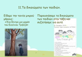 11.Τα δικαιώματα των παιδιών.
Είδαμε την ταινία μικρού
μήκους:
«Ένα δέντρο μια φορά»
του Ευγένιου Τριβιζά»
Παρουσιάσαμε τα δικαιώματα
των παιδιών στην τάξη και
συζητήσαμε για αυτά.
 
