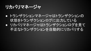 リカバリマネージャ
● トランザクションマネージャはトランザクションの
状態をトランザクションログに出力している
● リカバリマネージャはトランザクションログを見て
不正なトランザクションを自動的にリカバリする
 