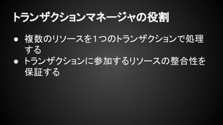 トランザクションマネージャの役割
● 複数のリソースを１つのトランザクションで処理
する
● トランザクションに参加するリソースの整合性を
保証する
 