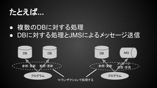 たとえば...
● 複数のDBに対する処理
● DBに対する処理とJMSによるメッセージ送信
DB DB
プログラム
DB MQ
プログラム
参照・更新
メッセージ
送信・受信参照・更新 参照・更新
1トランザクションで処理する
 