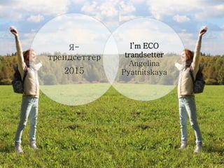 Я-
трендсеттер
2015
I’m ECO
trandsetter
Angelina
Pyatnitskaya
 