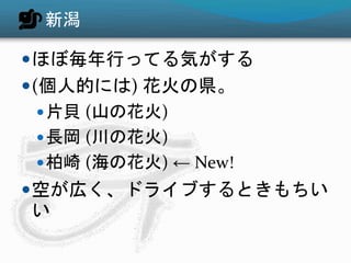 新潟
ほぼ毎年行ってる気がする
(個人的には) 花火の県。
片貝 (山の花火)
長岡 (川の花火)
柏崎 (海の花火) ← New!
空が広く、ドライブするときもちい
い
 