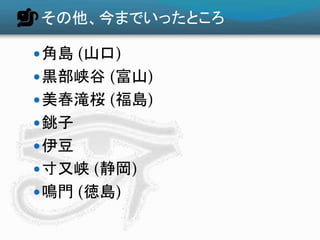 その他、今までいったところ
角島 (山口)
黒部峡谷 (富山)
美春滝桜 (福島)
銚子
伊豆
寸又峡 (静岡)
鳴門 (徳島)
 