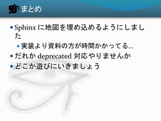 まとめ
 Sphinx に地図を埋め込めるようにしまし
た
 実装より資料の方が時間かかってる…
 だれか deprecated 対応やりませんか
 どこか遊びにいきましょう
 