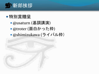 新郎挨拶
 特別賞贈呈
 @usaturn (基調講演)
 @troter (面白かった枠)
 @shimizukawa (ライバル枠）
 