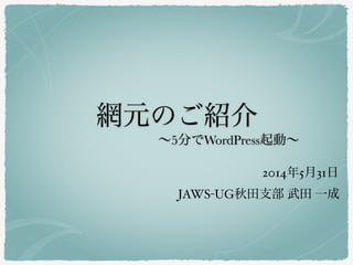 網元のご紹介
JAWS-UG秋田支部 武田 一成
2014年5月31日
∼5分でWordPress起動∼
 