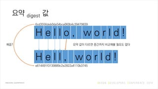 요약 digest 값
H e l l o , w o r l d !
H e l l , w o r l d !
6cd3556deb0da54bca060b4c39479839
e614491f3139889c2e2822a4110b3745
요약 값이 다르면 중간까지 비교해볼 필요도 없다배꼽?
 