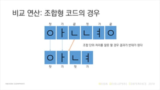 비교 연산: 조합형 코드의 경우
ㅇ ㅏ ㄴ ㄴ ㅕ ㅇ
ㅇ ㅏ ㄴ ㅕ
조합 단위 처리를 잘못 할 경우 결과가 반대가 된다
첫 가 끝 첫 가 끝
첫 가 첫 가
 