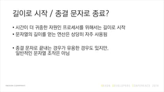 길이로 시작 / 종결 문자로 종료?
• 시간이 더 귀중한 자원인 프로세서를 위해서는 길이로 시작
• 문자열의 길이를 얻는 연산은 상당히 자주 사용됨
• 종결 문자로 끝내는 경우가 유용한 경우도 있지만,
일반적인 문자열 조작은 아님
 