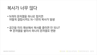 복사가 너무 많다
• N개의 문자열을 하나로 합치면
어떻게 결합시켜도 N-1번의 복사가 발생
• 공간을 미리 확보해서 복사를 줄이면 안 되나?
 문자열을 쌓아서 하나의 문자열로 변환
 