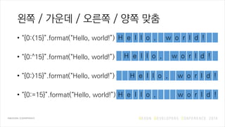 왼쪽 / 가운데 / 오른쪽 / 양쪽 맞춤
• “{0:<15}”.format(“Hello, world!”)
• “{0:^15}”.format(“Hello, world!”)
• “{0:>15}”.format(“Hello, world!”)
• “{0:=15}”.format(“Hello, world!”)
H e l l o , w o r l d !
H e l l o , w o r l d !
H e l l o , w o r l d !
H e l l o , w o r l d !
 