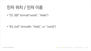 인자 위치 / 인자 이름
• “{1}, {0}!”.format(“world”, “Hello”)
• “{h}, {w}!”.format(h: “Hello”, w: “world”)
 