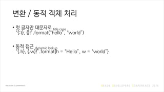 변환 / 동적 객체 처리
• 첫 글자만 대문자로 title case
“{:t}, {}!”.format(“hello”, “world”)
• 동적 접근 dynamic lookup
“{.h}, {.w}!”.format{h = “Hello”, w = “world”}
 