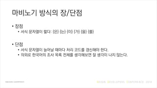 마비노기 방식의 장/단점
• 장점
• 서식 문자열이 짧다: {은} {는} {이} {가} {을} {를}
• 단점
• 서식 문자열이 늘어날 때마다 처리 코드를 갱신해야 한다.
• 의외로 한국어의 조사 목록 전체를 생각해보면 잘 생각이 나지 않는다.
 