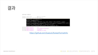 결과
2014-03-12 입니다.
23:09:12 김재석 [gim] 뭘만드는지 모르겠다
23:09:13 김재석 [gim] 님이 이미지를 전송합니다.
23:10:13 전형규 [henjeon] 이거
23:10:19 전형규 [henjeon] 어셋스토어에 10만원에 팔자
23:10:44 전형규 [henjeon] 는 농담이고
23:10:49 전형규 [henjeon] 깃헙에 올리자 나중에
https://github.com/tcaesvk/KoreanFormatInfo
 