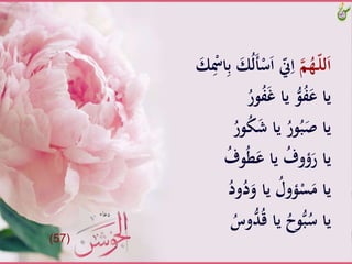 َّ‫م‬ُ‫ـه‬ّ‫ل‬‫ل‬َ‫ا‬َُّ‫ل‬َ‫أ‬ْ‫س‬َ‫ا‬َّّ‫ّن‬ِ‫ا‬َّ َ‫ك‬ِْ‫اْس‬ِ‫ب‬َّ َ‫ك‬
َُّ‫ور‬ُ‫ف‬َ‫غ‬َّ‫َّيا‬ُّ‫و‬ُ‫ف‬َ‫ياَّع‬
َُّ‫ور‬ُ‫ك‬َ‫ش‬َّ‫َّيا‬ُ‫ور‬ُ‫ب‬ََّْ‫يا‬
َُّ‫وف‬ُ‫ط‬َ‫َّياَّع‬ُ‫ُوف‬َ‫ياَّر‬
َُّ‫ود‬ُ‫د‬َ‫َّياَّو‬ُ‫ؤول‬ْ‫س‬َ‫ياَّم‬
َُّ‫وس‬ُّ‫د‬ُ‫ق‬َّ‫َّيا‬ُ‫وح‬ُّ‫ب‬ُ‫ياَّس‬
(57)
 