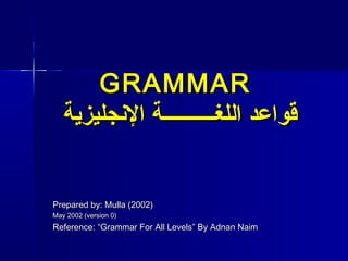 GRAMMARGRAMMAR
‫الجنجليزية‬ ‫اللغــــــــــة‬ ‫قواعد‬‫الجنجليزية‬ ‫اللغــــــــــة‬ ‫قواعد‬
Prepared by: Mulla (2002)Prepared by: Mulla (2002)
May 2002 (version 0)May 2002 (version 0)
Reference: “Grammar For All Levels” By Adnan NaimReference: “Grammar For All Levels” By Adnan Naim
 
