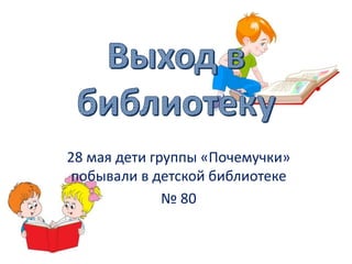 28 мая дети группы «Почемучки»
побывали в детской библиотеке
№ 80
 