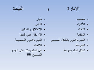 ‫القيادة‬ ‫و‬ ‫اإلدارة‬
•‫خيار‬
•‫الناس‬
•‫والتمكين‬ ‫اإلنطالق‬
•‫المبدأ‬ ‫على‬ ‫اإلرتكاز‬
•‫الصحيحة‬ ‫باألمور‬ ‫القيام‬
•‫اإلتجاه‬
•‫الجدار‬ ‫على‬ ‫يستند‬ ‫السلم‬ ‫هل‬
‫؟‬ ‫الصحيح‬!!!
•‫منصب‬
•‫األشياء‬
•‫التحكم‬
•‫المنفعة‬
•‫الص‬ ‫بالشكل‬ ‫باألمور‬ ‫القيام‬‫حيح‬
•‫السرعة‬
•‫بسرعة‬ ‫السلم‬ ‫تسلق‬
 