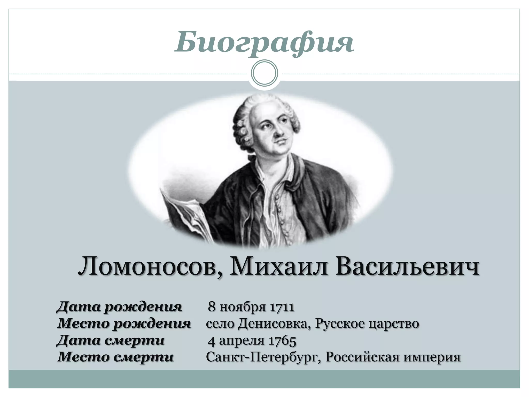 Биография
Ломоносов, Михаил Васильевич
Дата рождения 8 ноября 1711
Место рождения село Денисовка, Русское царство
Дата смерти 4 апреля 1765
Место смерти Санкт-Петербург, Российская империя
 