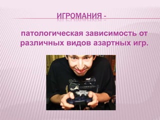 ИГРОМАНИЯ -
патологическая зависимость от
различных видов азартных игр.
 
