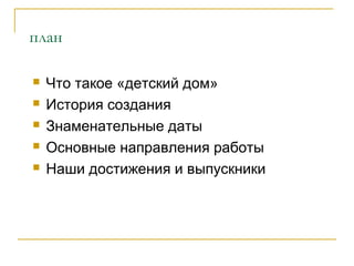 план
 Что такое «детский дом»
 История создания
 Знаменательные даты
 Основные направления работы
 Наши достижения и выпускники
 