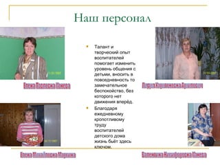 Наш персонал
 Талант и
творческий опыт
воспитателей
помогает изменить
уровень общения с
детьми, вносить в
повседневность то
замечательное
беспокойство, без
которого нет
движения вперёд.
 Благодаря
ежедневному
кропотливому
труду
воспитателей
детского дома
жизнь бьёт здесь
ключом.
 