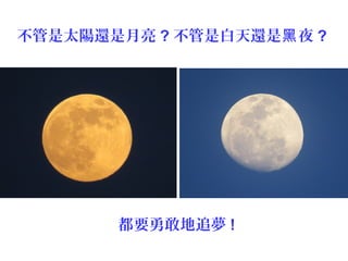 不管是太陽還是月亮 ? 不管是白天還是 夜黑 ?
都要勇敢地追夢 !
 