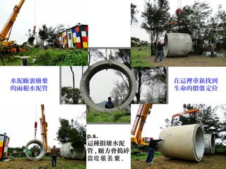 水泥廠裏廢棄
的兩根水泥管
在這裡重新找到
生命的價 定位值
p.s.
這種損壞水泥
管 , 厰方會搗碎
當 棄垃圾丟 .
 