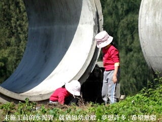 未施工前的水泥管 , 就猶如幼童般 , 夢想許多 , 希望無窮 .
 