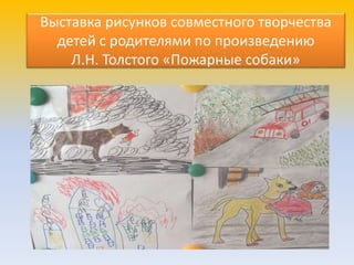 Выставка рисунков совместного творчества
детей с родителями по произведению
Л.Н. Толстого «Пожарные собаки»
 