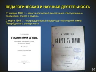 10
ПЕДАГОГИЧЕСКАЯ И НАУЧНАЯ ДЕЯТЕЛЬНОСТЬ
31 января 1865 г. – защита докторской диссертации «Рассуждение о
соединении спирта с водою».
С марта 1865 г. – экстраординарный профессор технической химии
Петербургского университета.
 