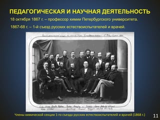 11
ПЕДАГОГИЧЕСКАЯ И НАУЧНАЯ ДЕЯТЕЛЬНОСТЬ
18 октября 1867 г. – профессор химии Петербургского университета.
1867-68 г. – 1-й съезд русских естествоиспытателей и врачей.
Члены химической секции 1-го съезда русских естествоиспытателей и врачей (1868 г.)
 