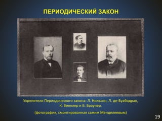 19
ПЕРИОДИЧЕСКИЙ ЗАКОН
Укрепители Периодического закона: Л. Нильсон, Л. де-Буабодран,
К. Винклер и Б. Браунер.
(фотография, смонтированная самим Менделеевым)
 