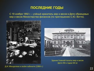 22
ПОСЛЕДНИЕ ГОДЫ
С 19 ноября 1892 г. – учёный хранитель мер и весов в Депо образцовых
мер и весов Министерства финансов (по приглашению С.Ю. Витте).
Здание Главной палаты мер и весов
(фото 90-х годов XIX в)
Д.И. Менделеев в своём кабинете (1904 г.)
 