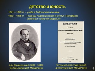 4
ДЕТСТВО И ЮНОСТЬ
1841 – 1849 гг. – учёба в Тобольской гимназии
1950 – 1955 гг. – Главный педагогический институт (Петербург)
(закончил с золотой медалью)
А.А. Воскресенский (1809 – 1880),
учитель химии Д.И. Менделеева
Титульный лист студенческой
диссертации Д.И. Менделеева
 