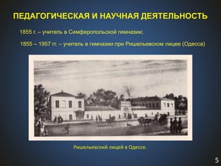 5
ПЕДАГОГИЧЕСКАЯ И НАУЧНАЯ ДЕЯТЕЛЬНОСТЬ
1855 г. – учитель в Симферопольской гимназии;
1855 – 1957 гг. – учитель в гимназии при Ришельевском лицее (Одесса)
Ришельевский лицей в Одессе.
 